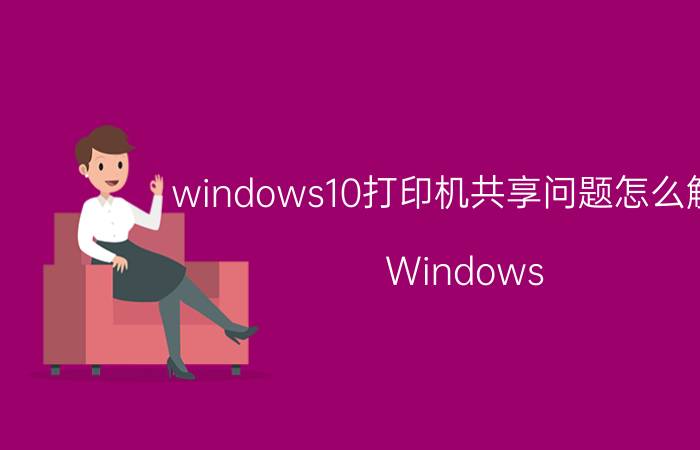 windows10打印机共享问题怎么解决 Windows 10打印机共享无法连接解决方案